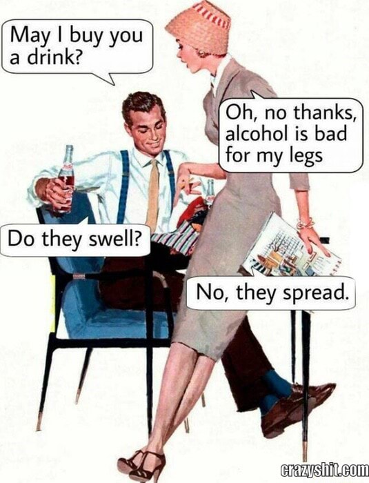 May I buy you a drink? I : Oh, no thanks, alcohol is bad for my legs I ...