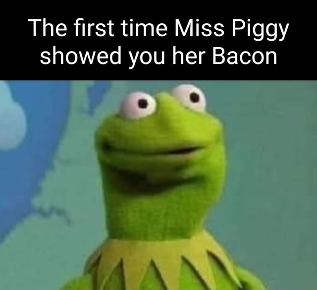 The first time Miss Piggy showed you her Bacon - iFunny