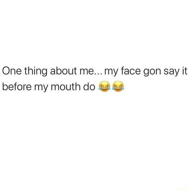 One Thing About Me My Face Gon Say It Before My Mouth Do