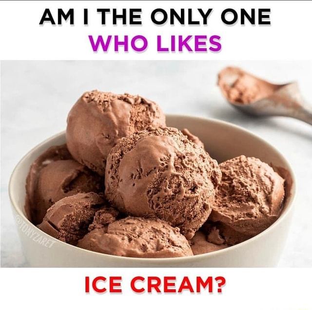 AM THE ONLY ONE WHO LIKES ICE CREAM? iFunny
