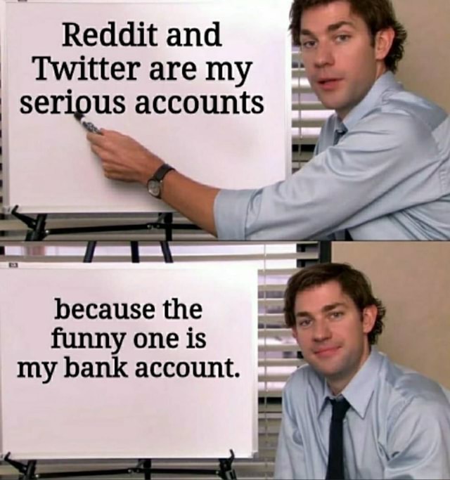 Reddit and Twitter are my serious accounts because the funny one is my