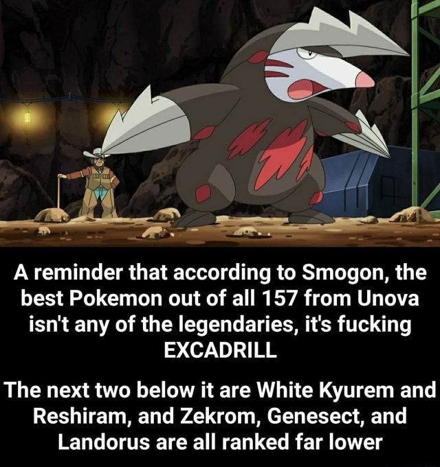 A reminder that according to Smogon, the best Pokemon out of all 157 from  Unova isn't any of the legendaries, it's fucking EXCADRILL The next two  below it are White Kyurem and