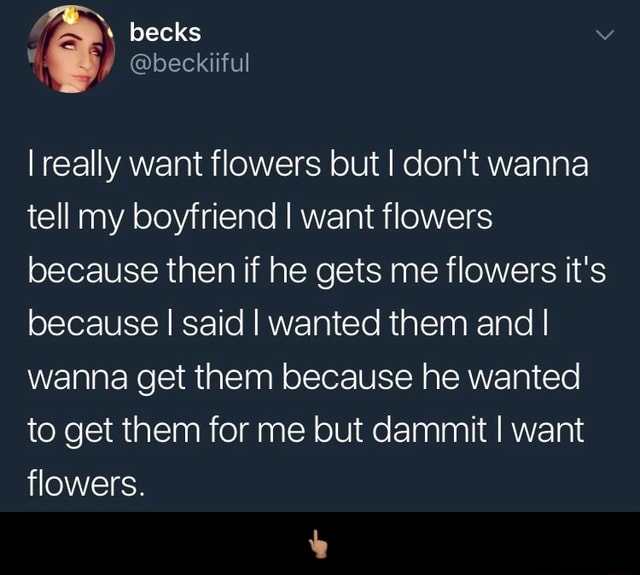 I Really Want Flowers But I Don T Wanna Tell My Boyfriend I Want Flowers Because Then If He Gets Me Flowers It S Because I Said I Wanted Them And I Wanna Get