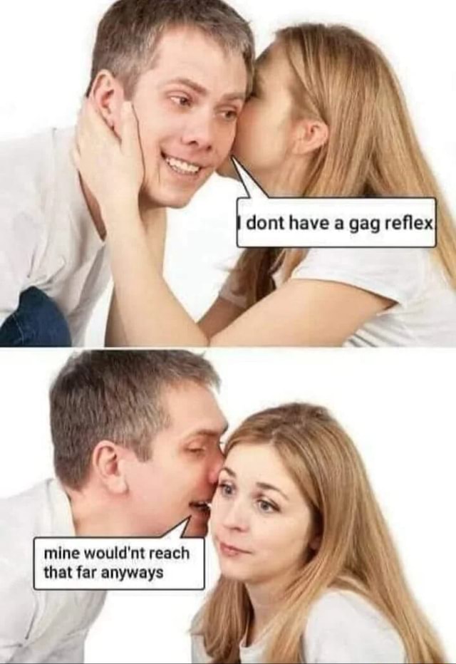 Dont have gag reflex ming wouldnt reach that far anyways iFunny