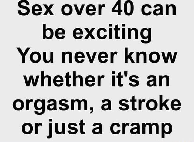 Sex Over 40 Can Be Exciting You Never Know Whether Its An Orgasm A Stroke Or Just A Cramp Ifunny 