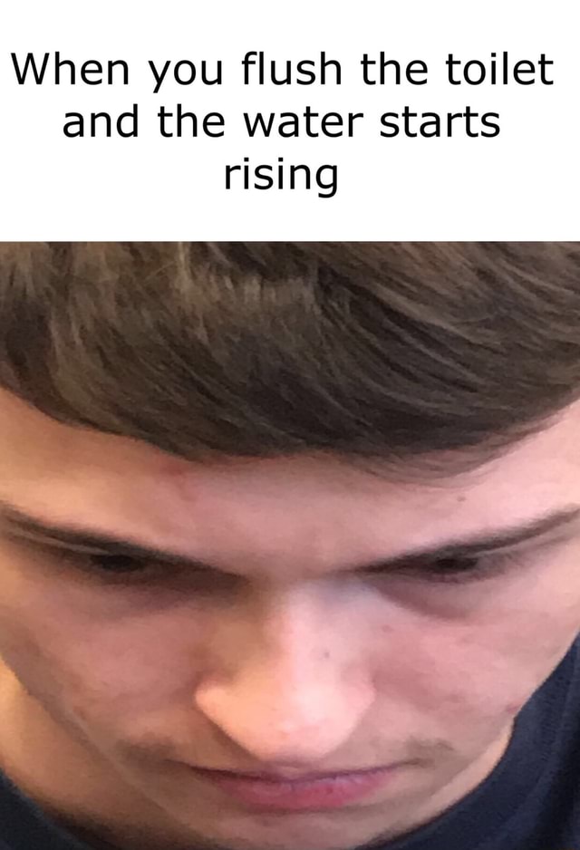 When you flush the toilet and the water starts rising iFunny Brazil