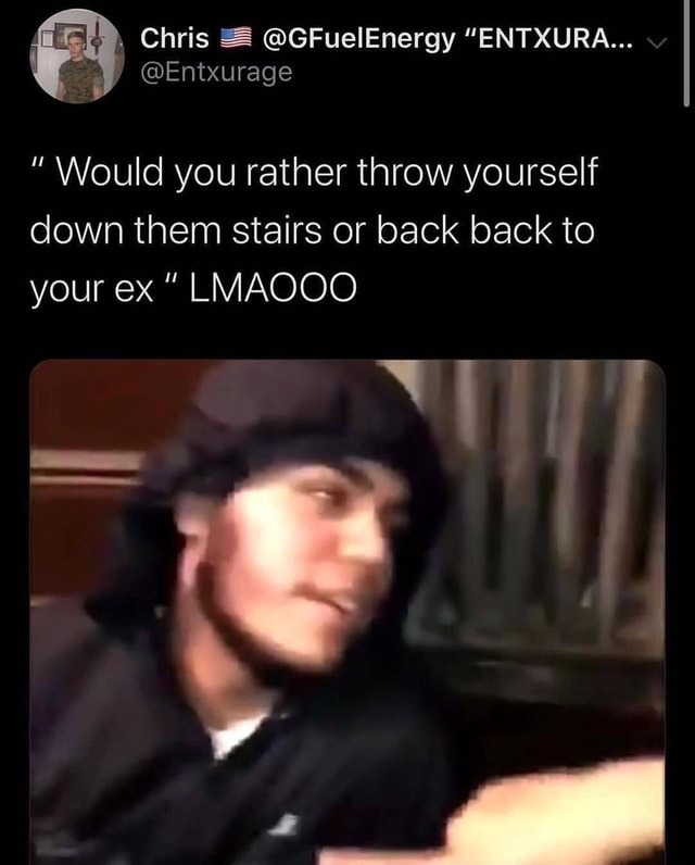 I J Entxurage Would you rather throw yourself down them stairs or back back to your ex" LMAOOO