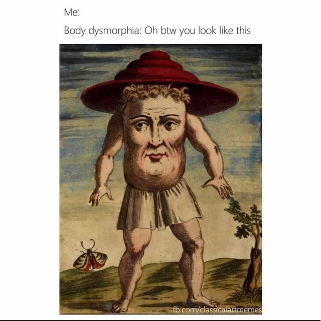 Me Body dysmorphia Oh btw you look like this iFunny