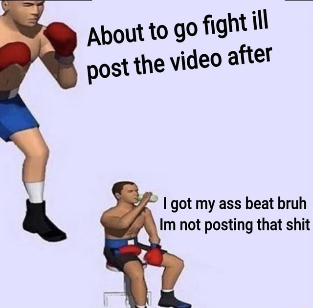 About to go fight ill post the video after I got my ass beat bruh Im ...