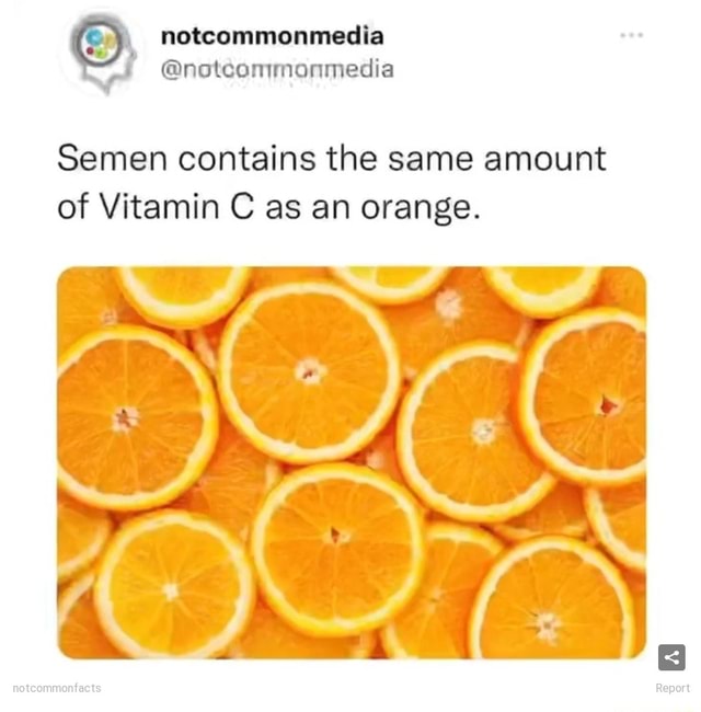 Semen contains the same amount of Vitamin C as an orange