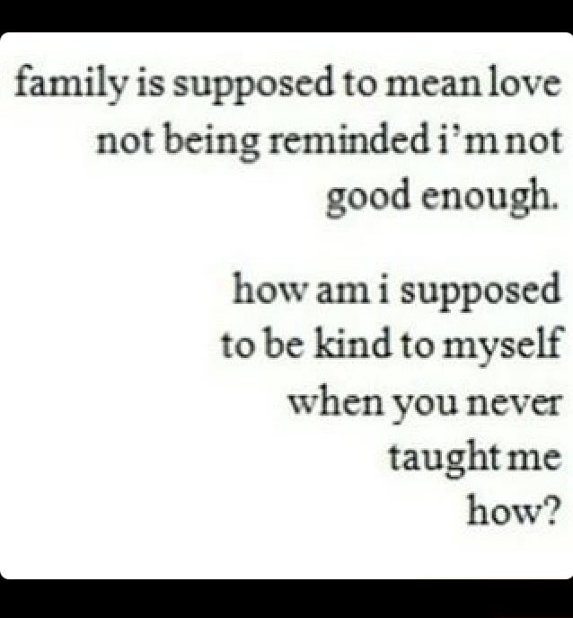 Family Is Supposed To Mean Love Not Being Reminded I M Not Good Enough How Am I Supposed To Be Kind To Myself When Taught Me