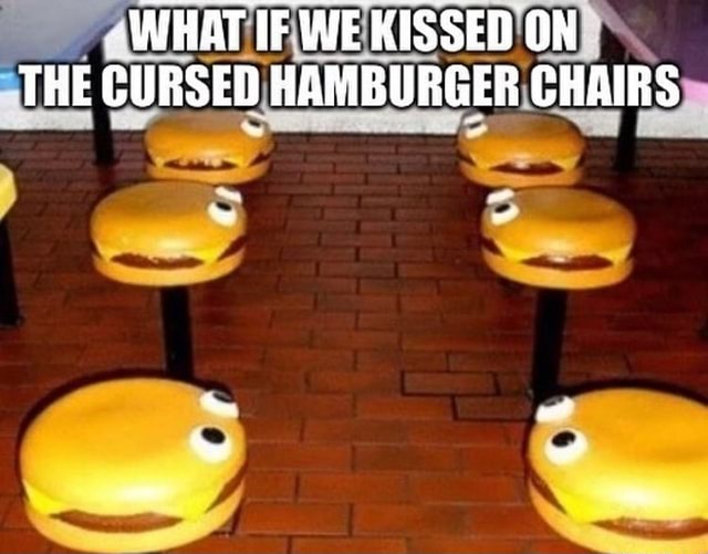 WHAT IF WE KISSED ON THE CURSED HAMBURGER CHAIRS - iFunny