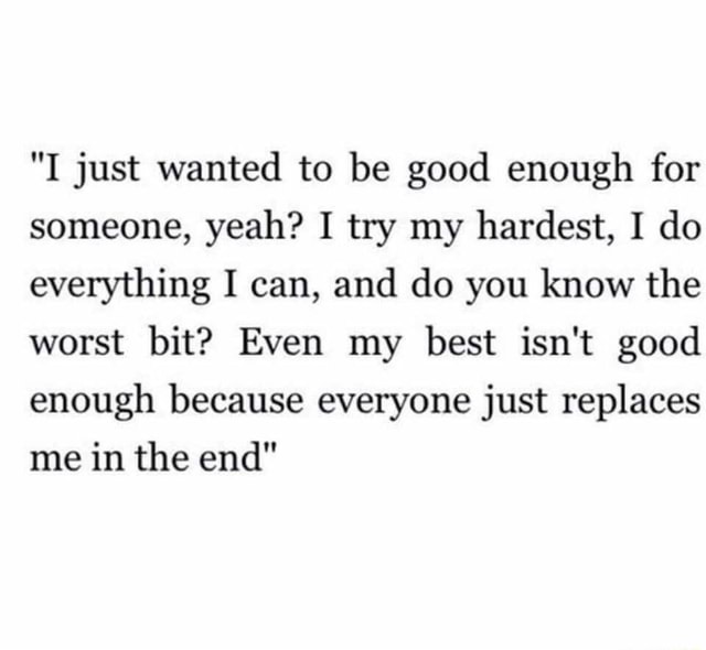 I Just Wanted To Be Good Enough For Someone Yeah I Try My Hardest I Do Everything I Can And Do You Know The Worst Bit Even My Best Isn T Good Enough