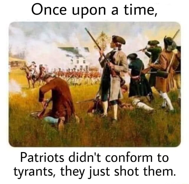 Once upon a time, Patriots didn't conform to tyrants, they just shot ...