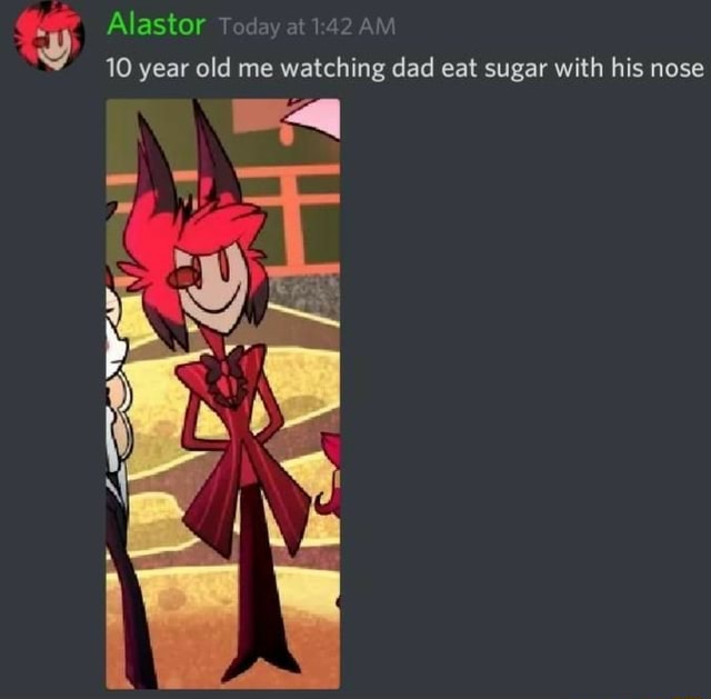 A Alastor T at 1 Y 10 year old me watching dad eat sugar with his nose - )