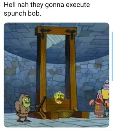 Hell nah they gonna execute spunch bob. - iFunny