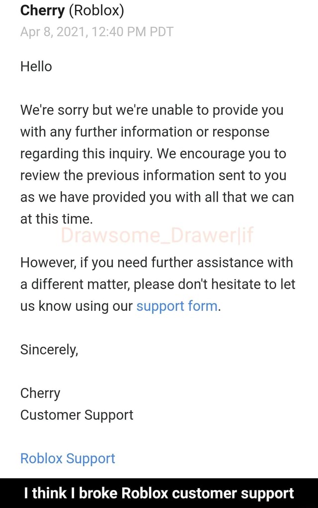 Cherry Roblox Apr 8 2021 Pm Pdt Hello We Re Sorry But We Re Unable To Provide You With Any Further Information Or Response Regarding This Inquiry We Encourage You To Review The Previous - roblox support form not working