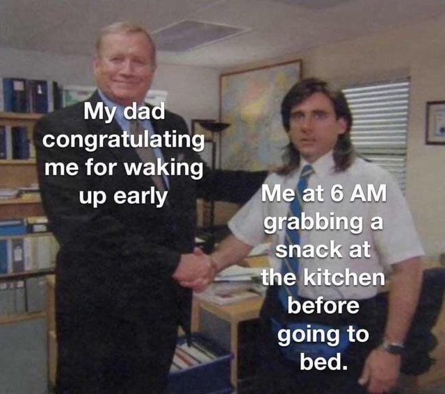 My dad congratulating me for waking up early Me at 6 AM grabbing a