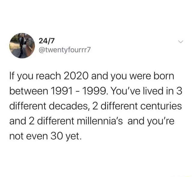 If you reach 2020 and you were born between 1991 - 1999. You've lived ...