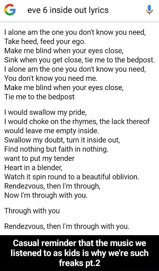S Eve 6 Inside Out Lyrics Ialone Am The One You Don T Know You Need Take Heed Feed Your Ego Make Me Blind When Your Eyes Close Sink When You Get I would swallow my pride, i would choke on the rinds, but the lack thereof would leave me empty inside. ifunny