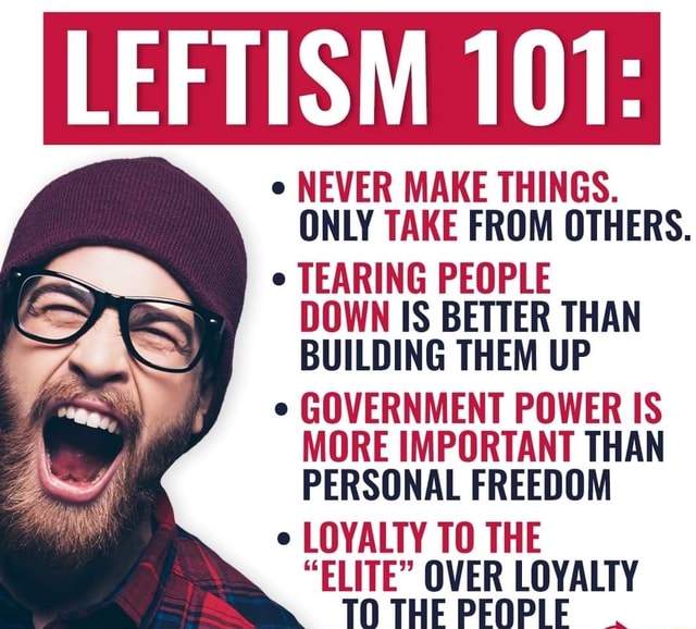 LEFTISM 101 e NEVER MAKE THINGS. ONLY TAKE FROM OTHERS. TEARING PEOPLE DOWN IS BETTER THAN
