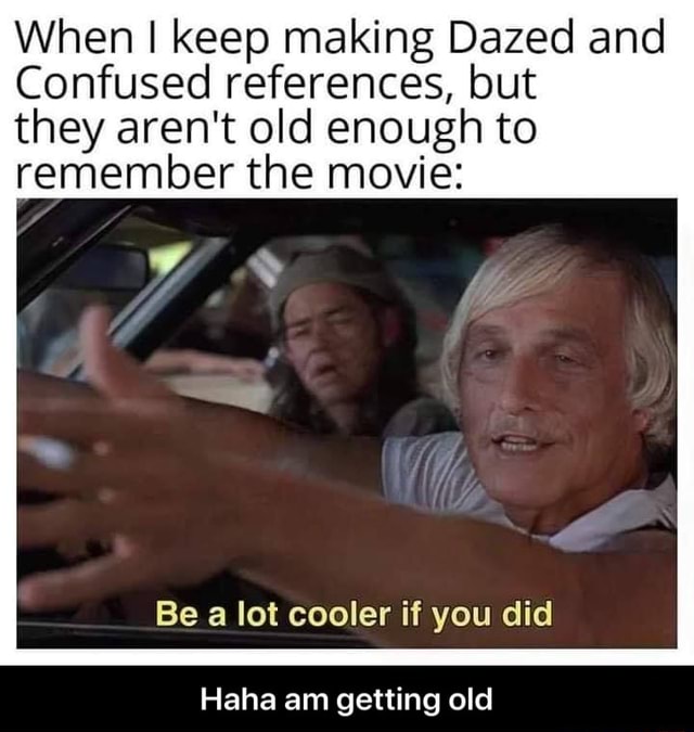 When I keep making Dazed and Confused references, but they aren't old ...