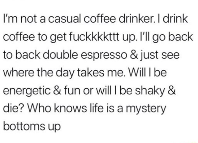 I'm not a casual coffee drinker. I drink coffee to get fuckkkkttt up. I ...