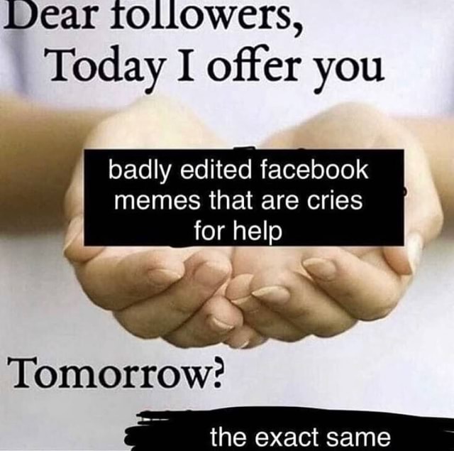 Vear Followers Today I Offer You Badly Edited Facebook Memes That Are Cries For Help Tomorrow Tha