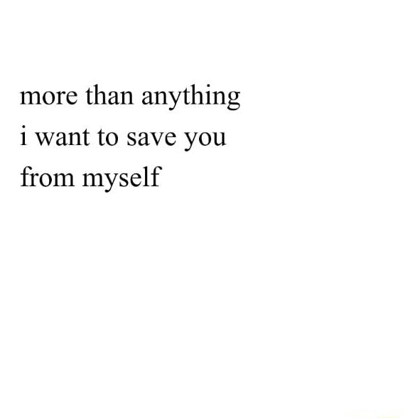 More Than Anything I Want To Save You From Myself