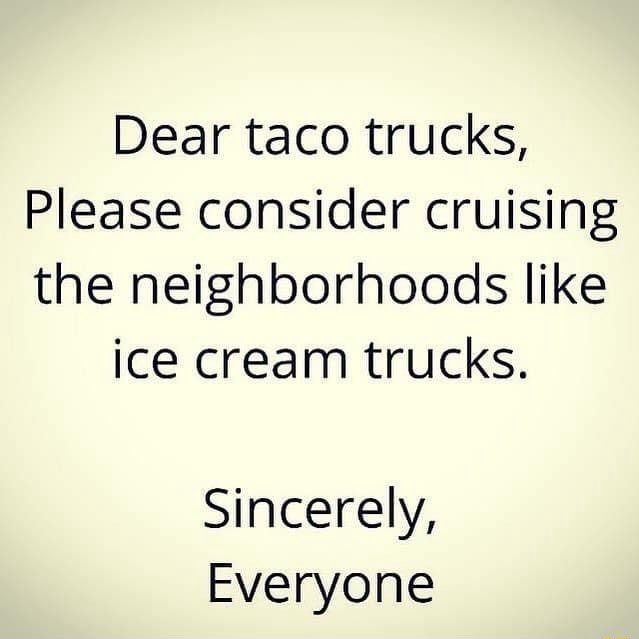 Dear taco trucks, Please consider cruising the neighborhoods like ice ...