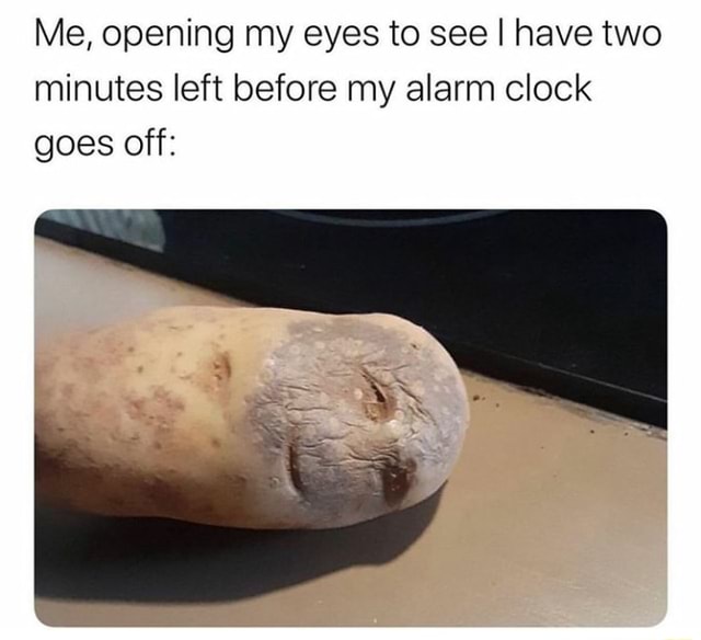 Me, opening my eyes to see I have two minutes left before my alarm clock goes off iFunny