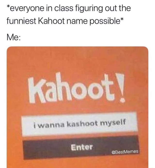 Everyone In Class Figuring Out The Funniest Kahoot Name Possible Me Ifunny