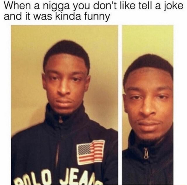 When a nigga you don't like tell a joke and it was kinda funny - iFunny