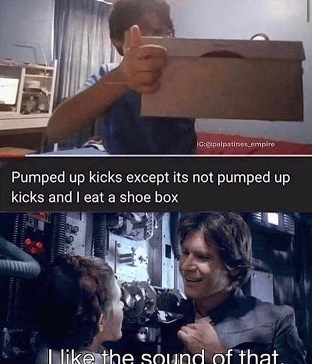 Pumped Up Kicks Except Its Not Pumped Up Kicks And I Eat A Shoe Box Ifunny