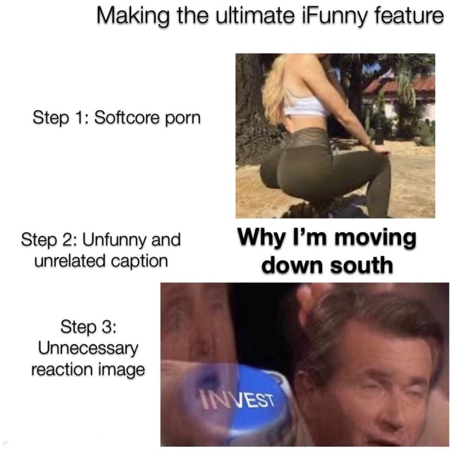 Making the ultimate iFunny feature Step 1: Softcore porn Step 2: Unfunny  and Why Pm moving unrelated caption down south Step 3: Unnecessary reaction  image - iFunny :)