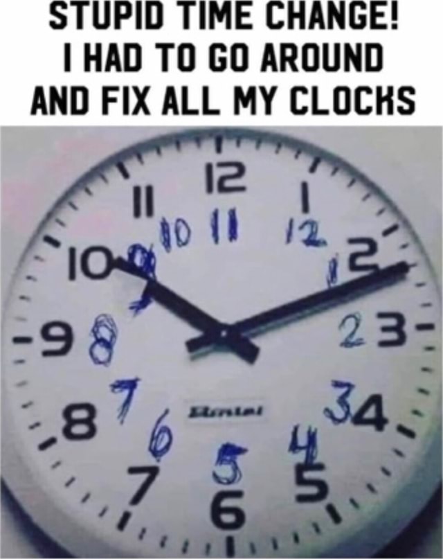 STUPID TIME CHANGE! I HAD TO GO AROUND AND FIX ALL MY CLOCKS le - iFunny
