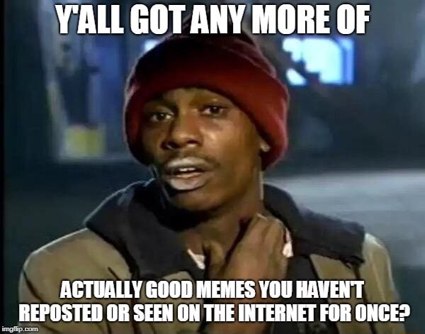 Yall Got Any More Of Actually Good Memes You Haven T Reposted Or Seen On The Internet For Once