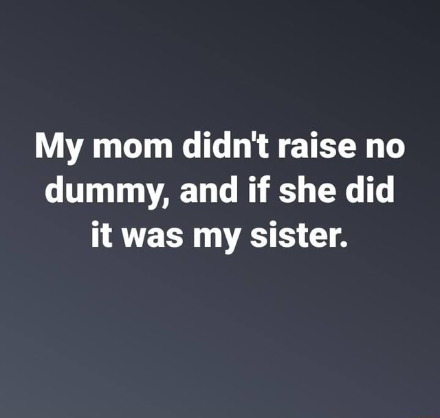 My mom didn't raise no dummy, and if she did it was my sister. - iFunny