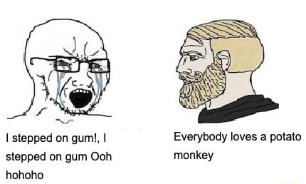Stepped on gum!, I Everybody loves a potato stepped on gum Ooh monkey ...
