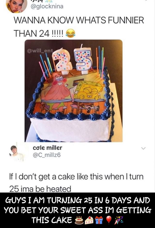 WANNA KNOW WHATS FUNNIER If I don't get a cake like this when I turn 25 ...