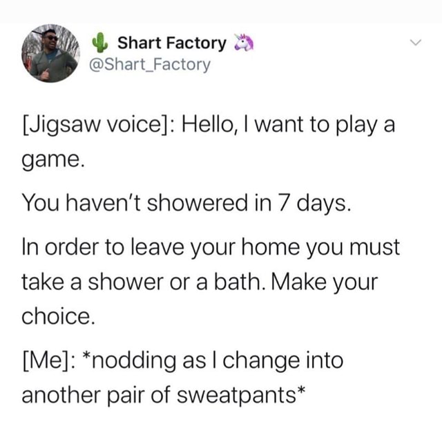 Jigsaw Voice Hello I Want To Play A Game You Haven T Showered In 7 Days In Order To Leave Your Home You Must Take A Shower Or A Bath Make Your Choice