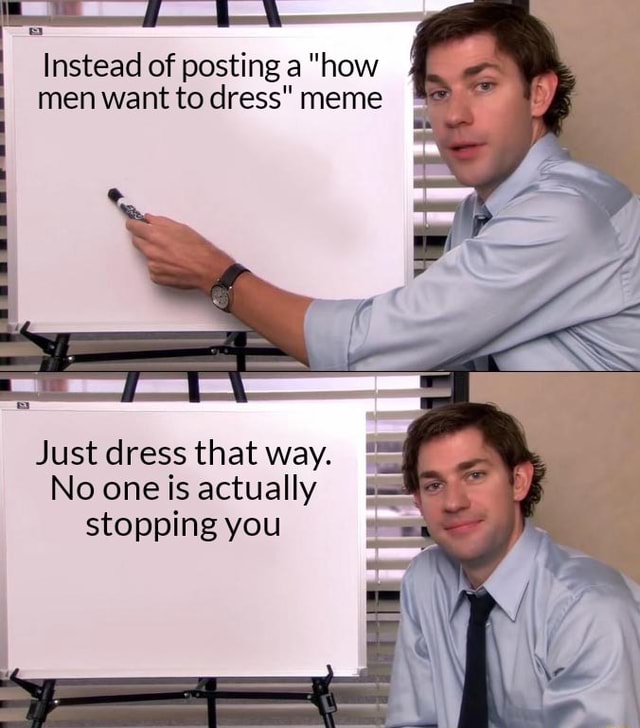 Instead of posting a "how men want to dress" meme Just dress that way. No one is actually