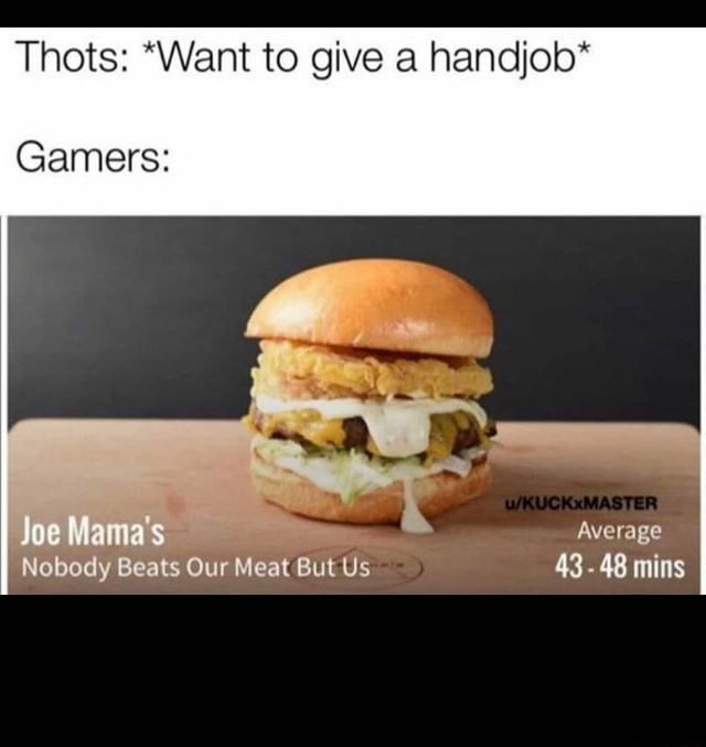 Thots: *Want to give a handjobGamers:Joe Mamas AverageNobody Beats Our Meat But Us 43-48 mins - iFunny :)