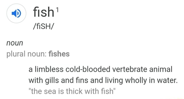 O fish' plural noun: fishes a limbless cold-blooded vertebrate animal