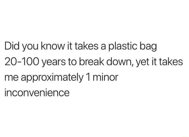 Did You Know It Takes A Plastic Bag 100 Years To Break Down Yet It Takes Me Approximately 1 Minor Inconvenience Ifunny