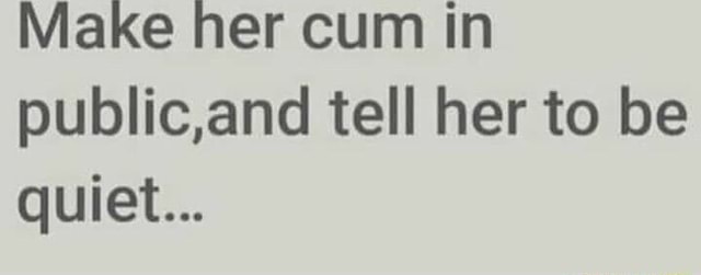 Make er cum in public,and tell her to be quiet... - iFunny