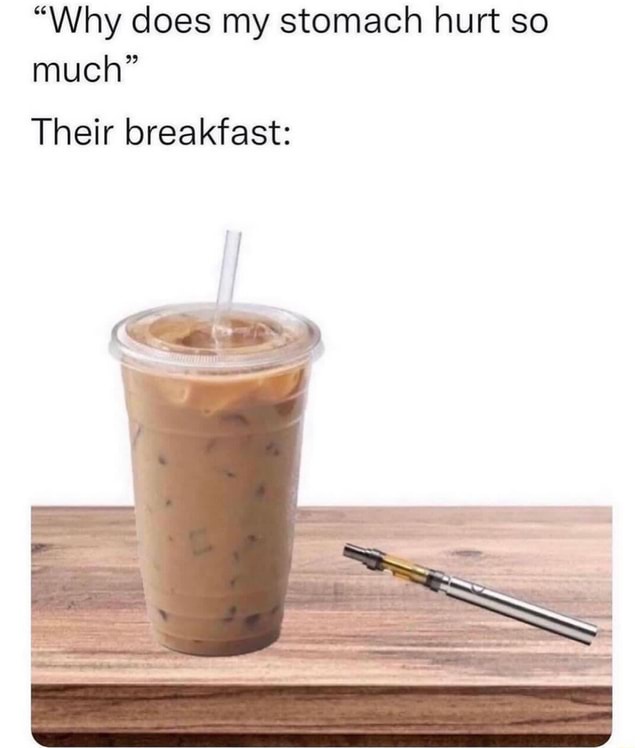 "Why does my stomach hurt so much" Their breakfast iFunny