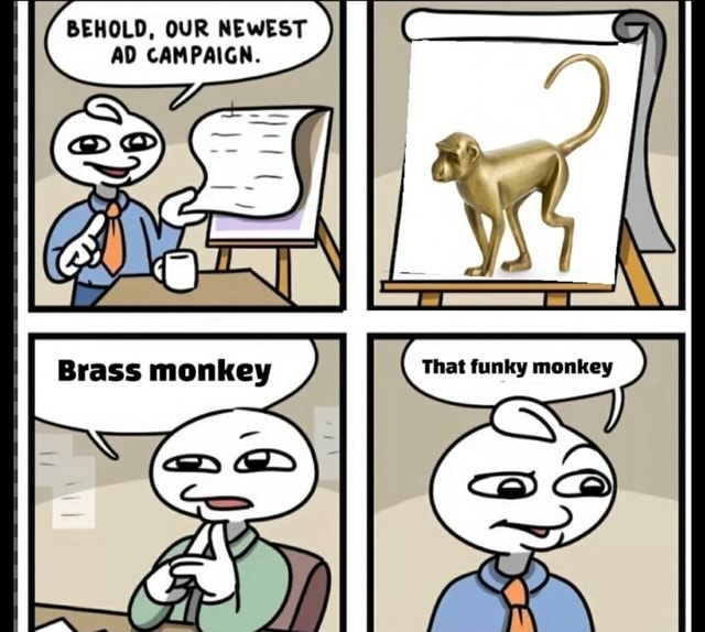 BEHOLD, OUR NEWEST AD CAMPAIGN. That funky monkey Brass monkey iFunny