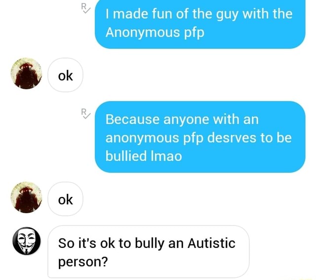 R I Made Fun Of The Guy With The Anonymous Pfp Because Anyone With An Anonymous Pfp Desrves To Be Bullied Imao Ok So It S Ok To Bully An Autistic Person