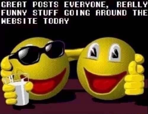 GREAT POSTS EVERYONE, REALLY FUNNY STUFF GOING AROUND THE WEBSITE TODAY ...